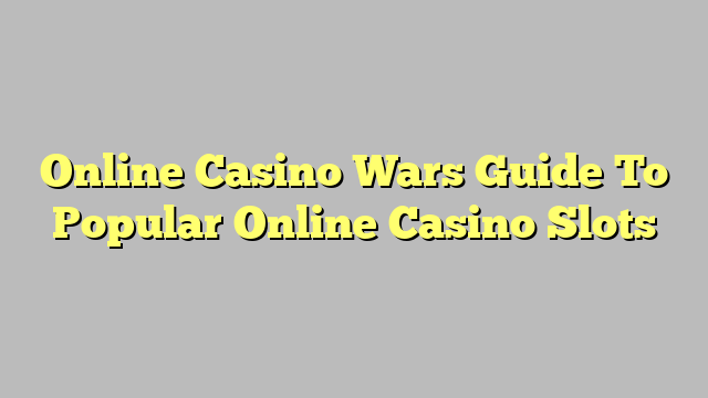 Online Casino Wars Guide To Popular Online Casino Slots