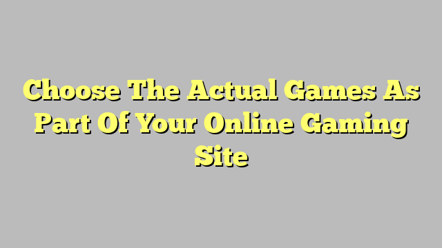 Choose The Actual Games As Part Of Your Online Gaming Site