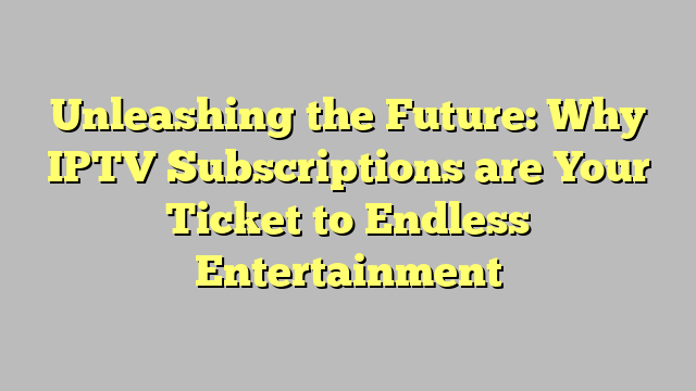 Unleashing the Future: Why IPTV Subscriptions are Your Ticket to Endless Entertainment